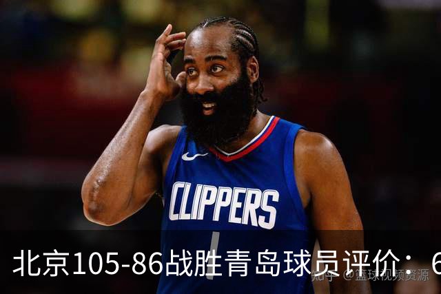 北京105-86战胜青岛球员评价：6人优秀，2人及格，丘天崩盘
