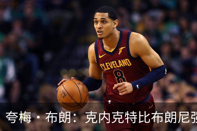 夸梅·布朗：克内克特比布朗尼强却被裁 他成了NBA人情世故牺牲品