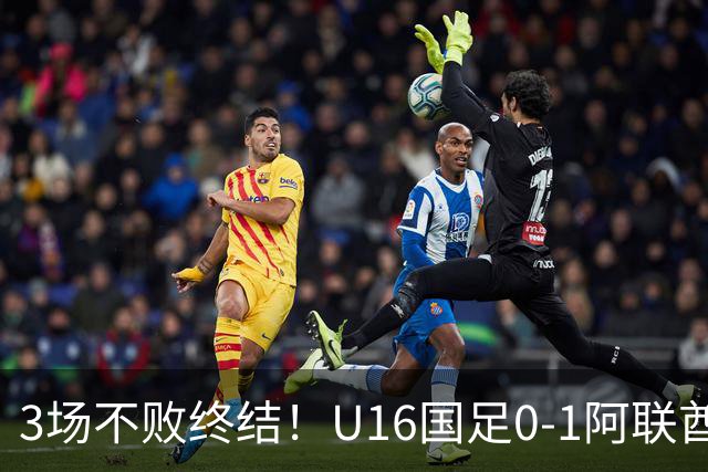 3场不败终结！U16国足0-1阿联酋U17降至小组第2 李宇轩屡失良机